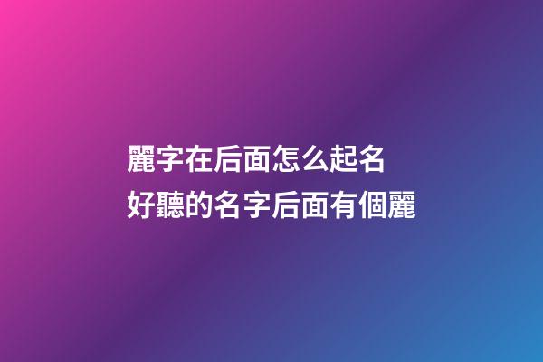 麗字在后面怎么起名 好聽的名字后面有個麗